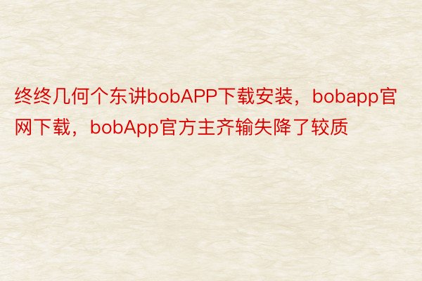 终终几何个东讲bobAPP下载安装，bobapp官网下载，bobApp官方主齐输失降了较质