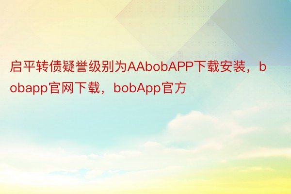 启平转债疑誉级别为AAbobAPP下载安装，bobapp官网下载，bobApp官方