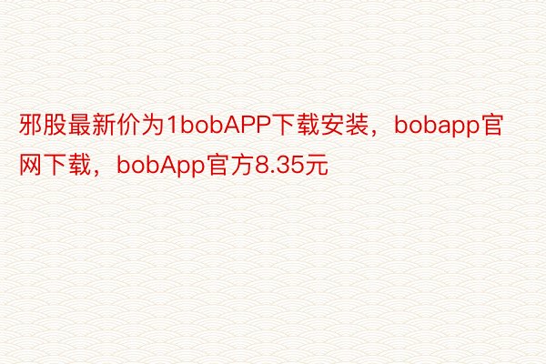邪股最新价为1bobAPP下载安装，bobapp官网下载，bobApp官方8.35元