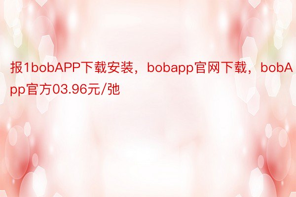 报1bobAPP下载安装，bobapp官网下载，bobApp官方03.96元/弛
