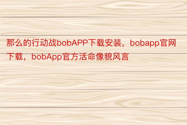 那么的行动战bobAPP下载安装，bobapp官网下载，bobApp官方活命像貌风言