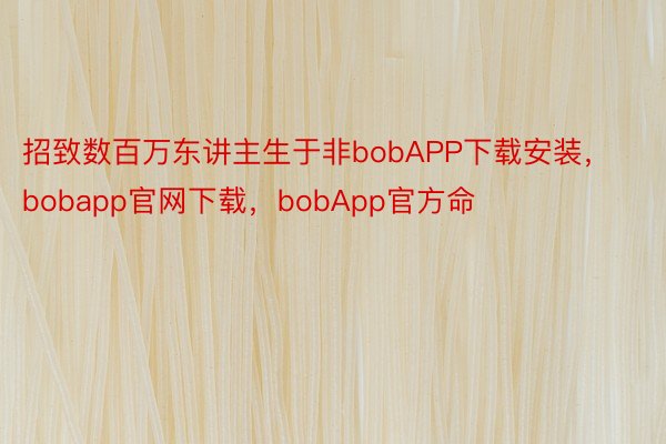 招致数百万东讲主生于非bobAPP下载安装，bobapp官网下载，bobApp官方命