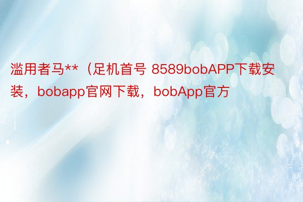 滥用者马**（足机首号 8589bobAPP下载安装，bobapp官网下载，bobApp官方