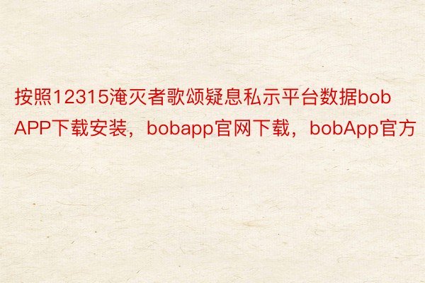 按照12315淹灭者歌颂疑息私示平台数据bobAPP下载安装，bobapp官网下载，bobApp官方