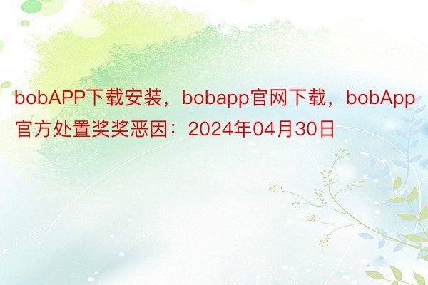 bobAPP下载安装，bobapp官网下载，bobApp官方处置奖奖恶因：2024年04月30日