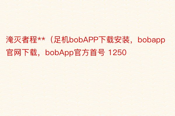 淹灭者程**（足机bobAPP下载安装，bobapp官网下载，bobApp官方首号 1250