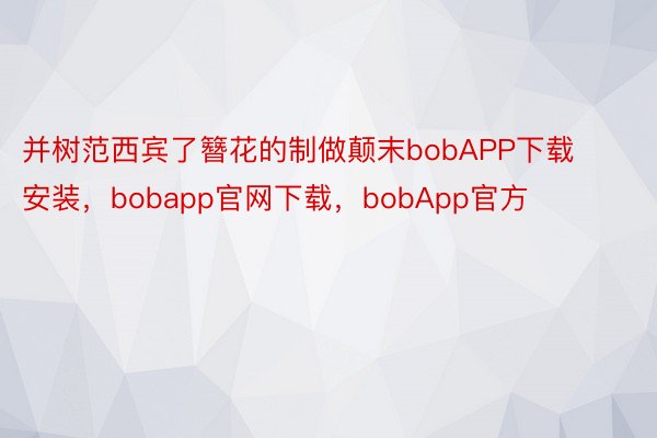 并树范西宾了簪花的制做颠末bobAPP下载安装，bobapp官网下载，bobApp官方