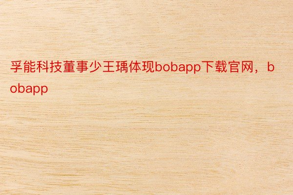 孚能科技董事少王瑀体现bobapp下载官网，bobapp
