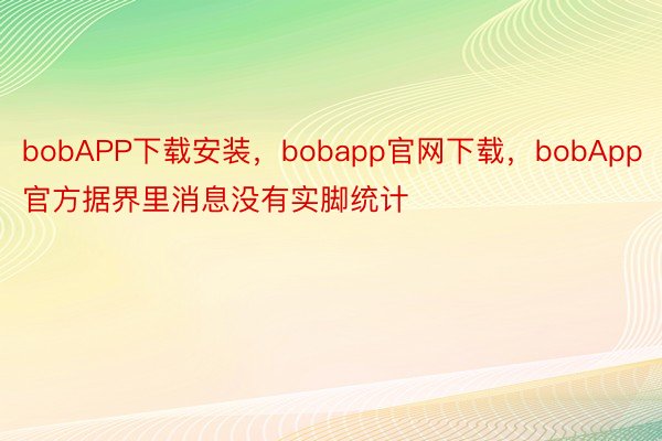bobAPP下载安装，bobapp官网下载，bobApp官方据界里消息没有实脚统计