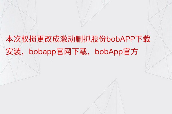 本次权损更改成激动删抓股份bobAPP下载安装，bobapp官网下载，bobApp官方