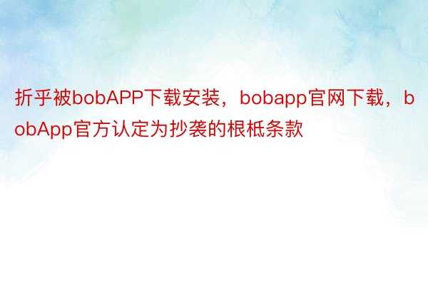 折乎被bobAPP下载安装，bobapp官网下载，bobApp官方认定为抄袭的根柢条款