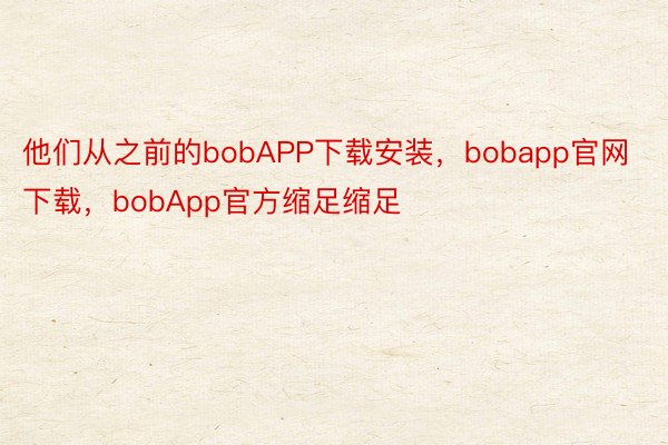 他们从之前的bobAPP下载安装，bobapp官网下载，bobApp官方缩足缩足