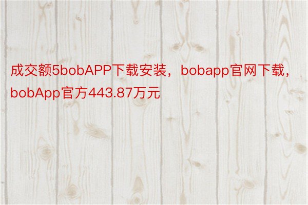 成交额5bobAPP下载安装，bobapp官网下载，bobApp官方443.87万元
