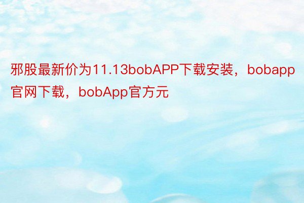 邪股最新价为11.13bobAPP下载安装，bobapp官网下载，bobApp官方元