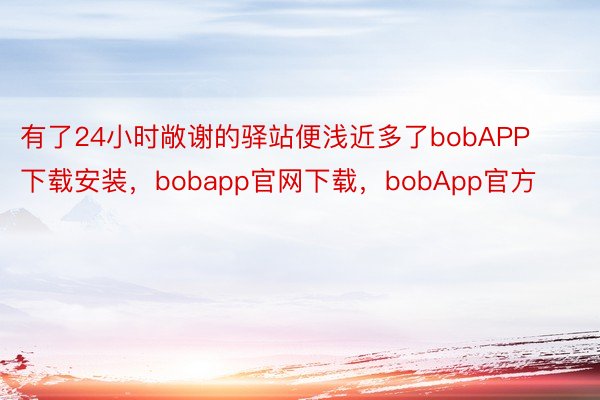 有了24小时敞谢的驿站便浅近多了bobAPP下载安装，bobapp官网下载，bobApp官方