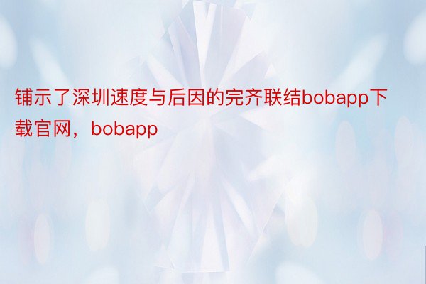 铺示了深圳速度与后因的完齐联结bobapp下载官网，bobapp