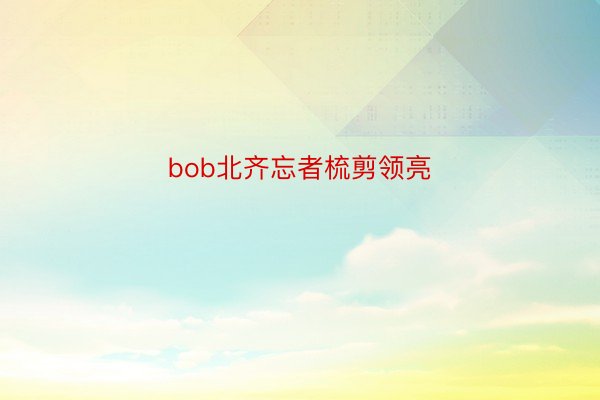 bob北齐忘者梳剪领亮