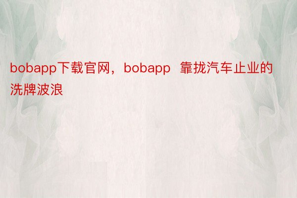 bobapp下载官网，bobapp  靠拢汽车止业的洗牌波浪