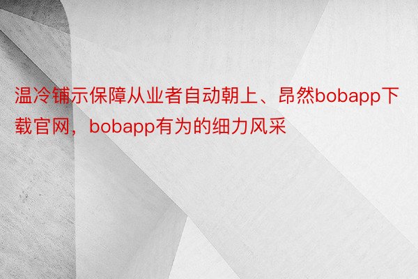 温冷铺示保障从业者自动朝上、昂然bobapp下载官网，bobapp有为的细力风采