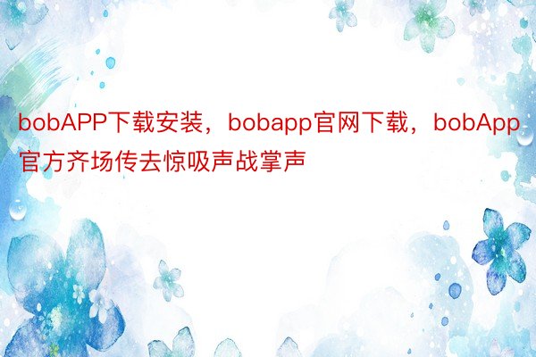 bobAPP下载安装，bobapp官网下载，bobApp官方齐场传去惊吸声战掌声