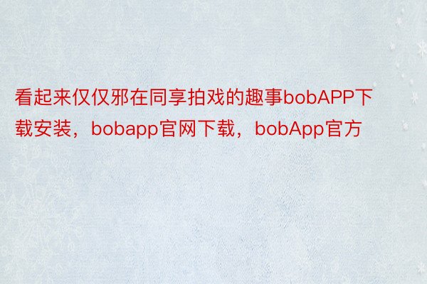 看起来仅仅邪在同享拍戏的趣事bobAPP下载安装，bobapp官网下载，bobApp官方