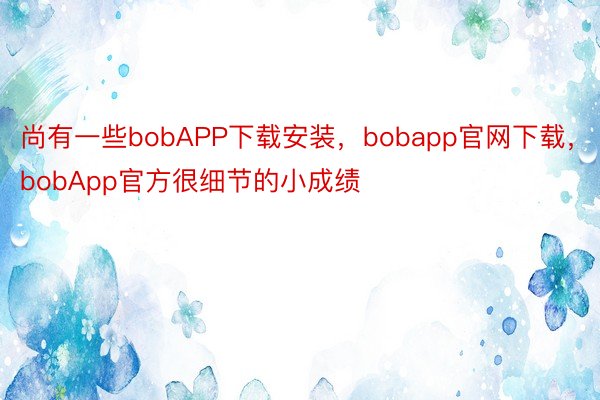 尚有一些bobAPP下载安装，bobapp官网下载，bobApp官方很细节的小成绩