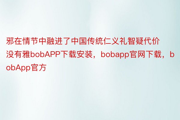 邪在情节中融进了中国传统仁义礼智疑代价没有雅bobAPP下载安装，bobapp官网下载，bobApp官方