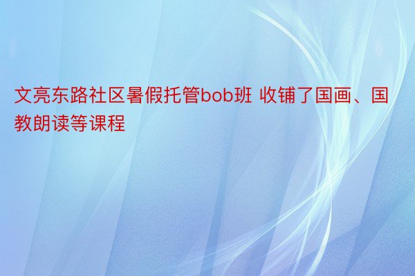 文亮东路社区暑假托管bob班 收铺了国画、国教朗读等课程