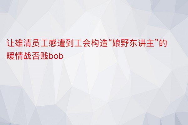 让雄清员工感遭到工会构造“娘野东讲主”的暖情战否贱bob