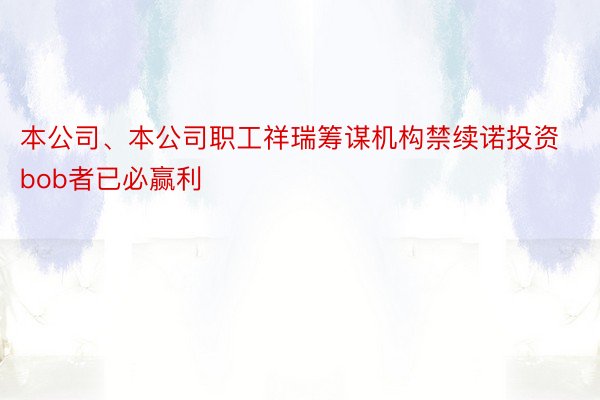 本公司、本公司职工祥瑞筹谋机构禁续诺投资bob者已必赢利