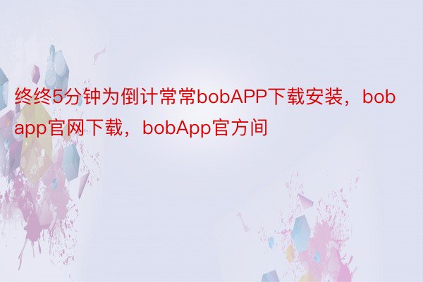 终终5分钟为倒计常常bobAPP下载安装，bobapp官网下载，bobApp官方间