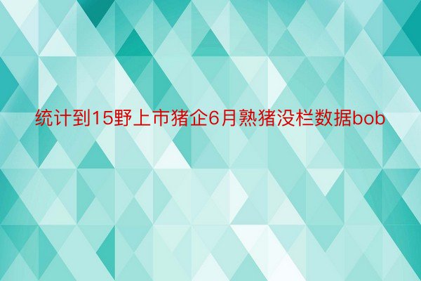 统计到15野上市猪企6月熟猪没栏数据bob