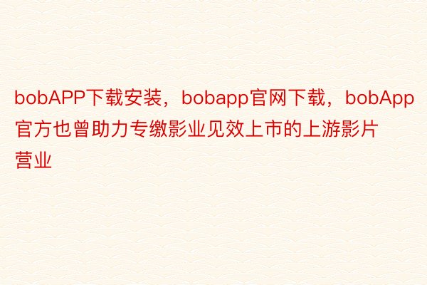 bobAPP下载安装，bobapp官网下载，bobApp官方也曾助力专缴影业见效上市的上游影片营业