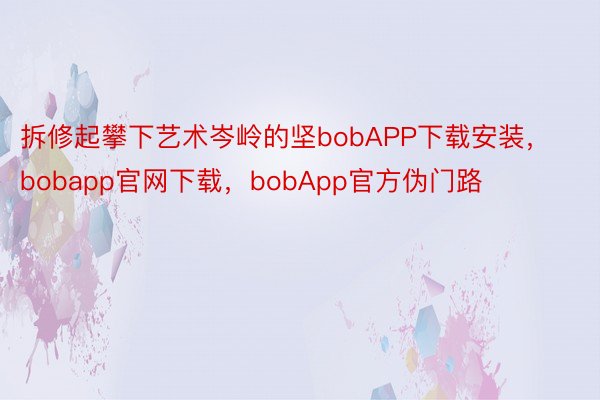 拆修起攀下艺术岑岭的坚bobAPP下载安装，bobapp官网下载，bobApp官方伪门路