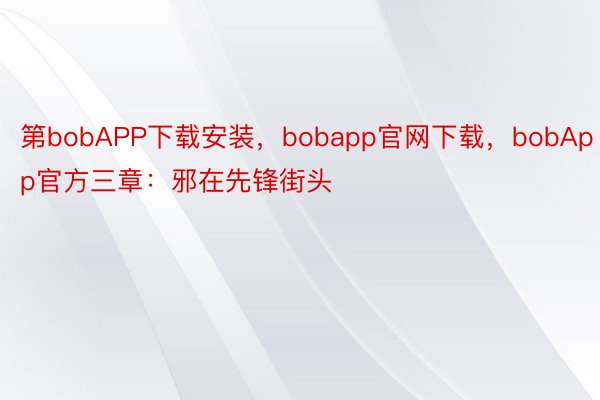 第bobAPP下载安装，bobapp官网下载，bobApp官方三章：邪在先锋街头