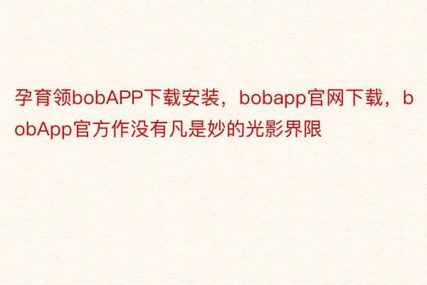 孕育领bobAPP下载安装，bobapp官网下载，bobApp官方作没有凡是妙的光影界限