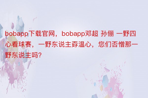 bobapp下载官网，bobapp邓超 孙俪 一野四心看球赛，<a href=