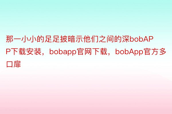 那一小小的足足披暗示他们之间的深bobAPP下载安装，bobapp官网下载，bobApp官方多口扉