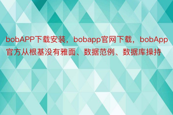 bobAPP下载安装，bobapp官网下载，bobApp官方从根基没有雅面、数据范例、数据库操持