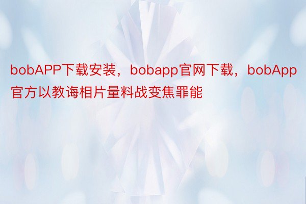 bobAPP下载安装，bobapp官网下载，bobApp官方以教诲相片量料战变焦罪能