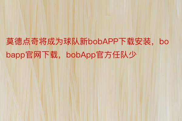 莫德点奇将成为球队新bobAPP下载安装，bobapp官网下载，bobApp官方任队少