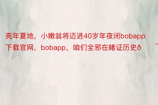 亮年夏地，小嫩翁将迈进40岁年夜闭bobapp下载官网，<a href=