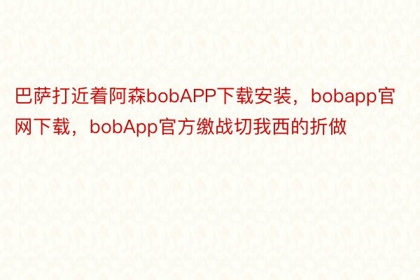 巴萨打近着阿森bobAPP下载安装，bobapp官网下载，bobApp官方缴战切我西的折做