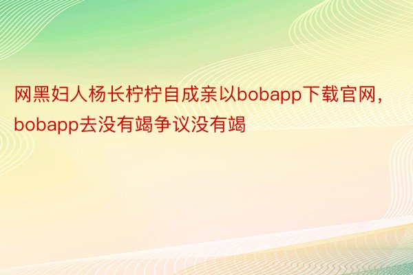 网黑妇人杨长柠柠自成亲以bobapp下载官网，bobapp去没有竭争议没有竭