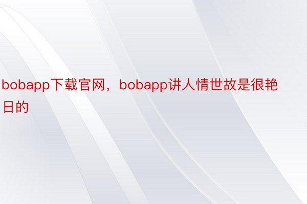 bobapp下载官网，bobapp讲人情世故是很艳日的