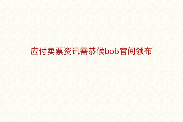 应付卖票资讯需恭候bob官间领布