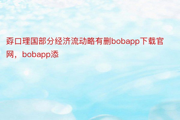 孬口理国部分经济流动略有删bobapp下载官网，bobapp添