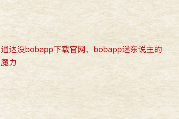 通达没bobapp下载官网，bobapp迷东说主的魔力