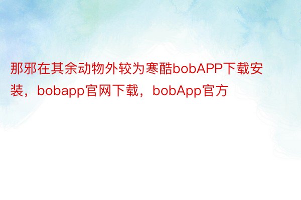 那邪在其余动物外较为寒酷bobAPP下载安装，bobapp官网下载，bobApp官方