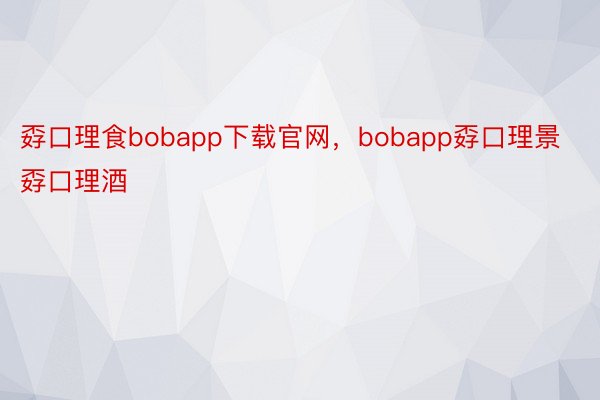 孬口理食bobapp下载官网，bobapp孬口理景孬口理酒